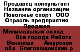 Продавец-консультант › Название организации ­ Поволжье-спорт, ООО › Отрасль предприятия ­ Продажи › Минимальный оклад ­ 40 000 - Все города Работа » Вакансии   . Амурская обл.,Благовещенский р-н